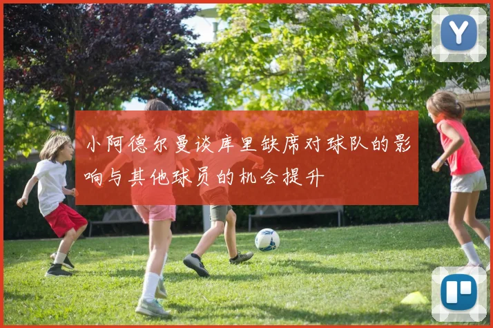 小阿德尔曼谈库里缺席对球队的影响与其他球员的机会提升