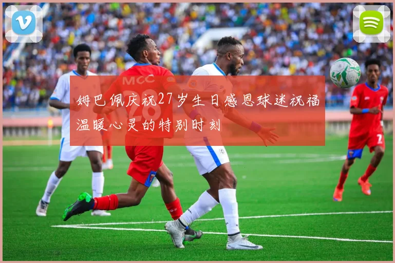 姆巴佩庆祝27岁生日感恩球迷祝福温暖心灵的特别时刻