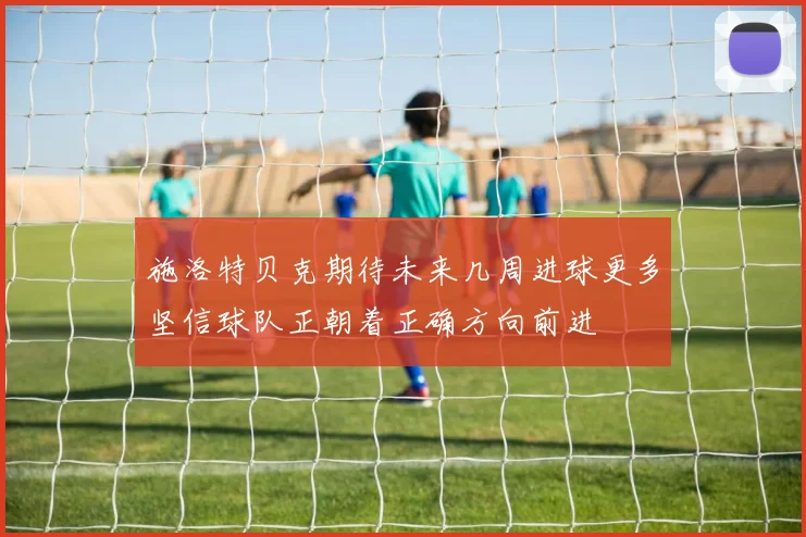 施洛特贝克期待未来几周进球更多坚信球队正朝着正确方向前进