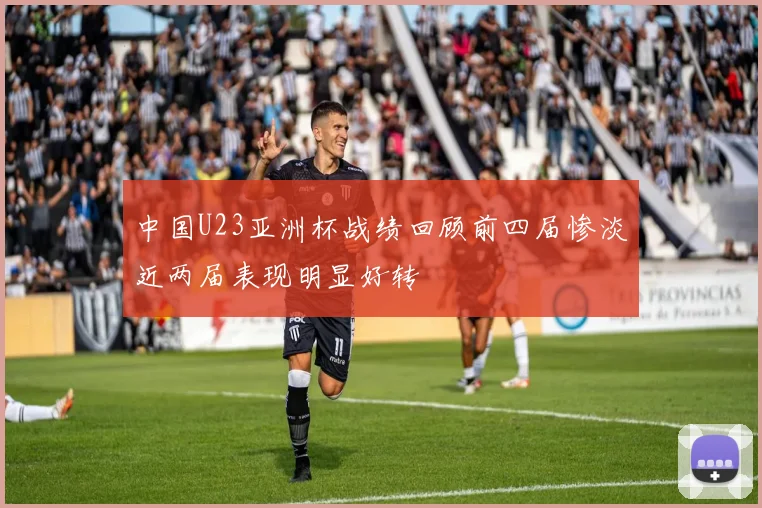 中国U23亚洲杯战绩回顾前四届惨淡近两届表现明显好转