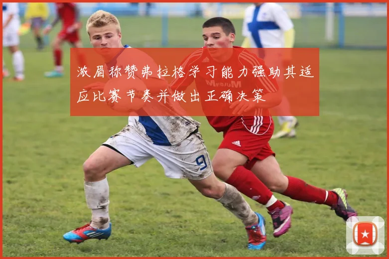 浓眉称赞弗拉格学习能力强助其适应比赛节奏并做出正确决策
