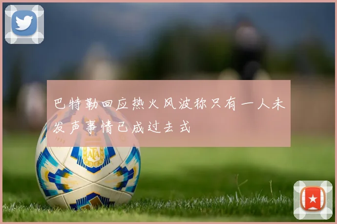 巴特勒回应热火风波称只有一人未发声事情已成过去式