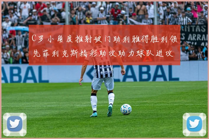 C罗小角度推射破门助利雅得胜利领先菲利克斯精彩助攻助力球队进攻