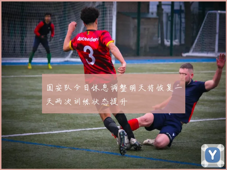 国安队今日休息调整明天将恢复一天两次训练状态提升