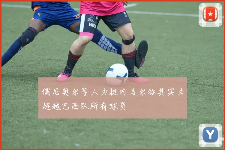 儒尼奥尔等人力挺内马尔称其实力超越巴西队所有球员