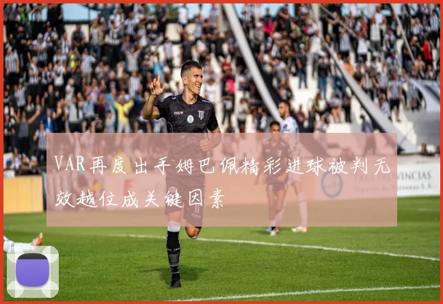 VAR再度出手姆巴佩精彩进球被判无效越位成关键因素
