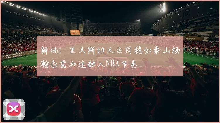 解说：里夫斯的大合同稳如泰山杨瀚森需加速融入NBA节奏