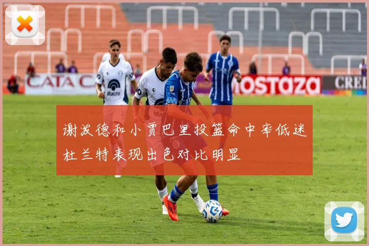 谢泼德和小贾巴里投篮命中率低迷杜兰特表现出色对比明显