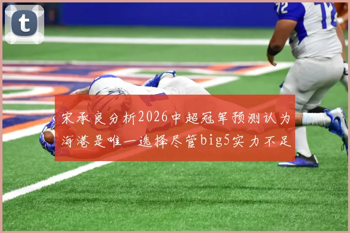 宋承良分析2026中超冠军预测认为海港是唯一选择尽管big5实力不足