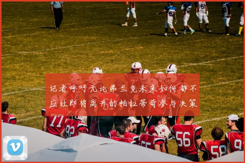 记者呼吁无论弗兰克未来如何都不应让即将离开的帕拉蒂奇参与决策