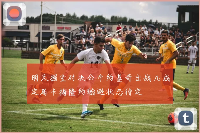 明天掘金对决公牛约基奇出战几成定局卡梅隆约翰逊状态待定