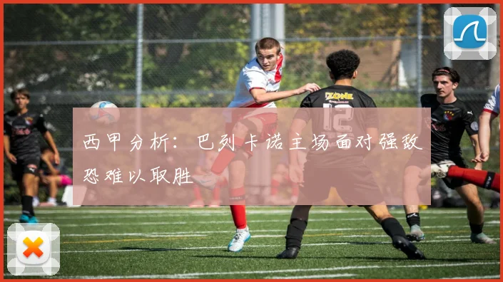 西甲分析：巴列卡诺主场面对强敌恐难以取胜