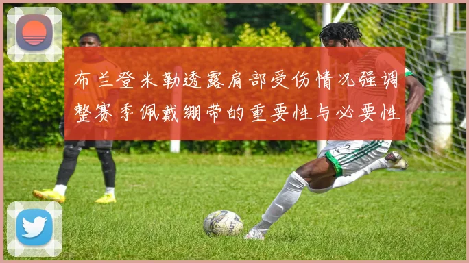 布兰登米勒透露肩部受伤情况强调整赛季佩戴绷带的重要性与必要性