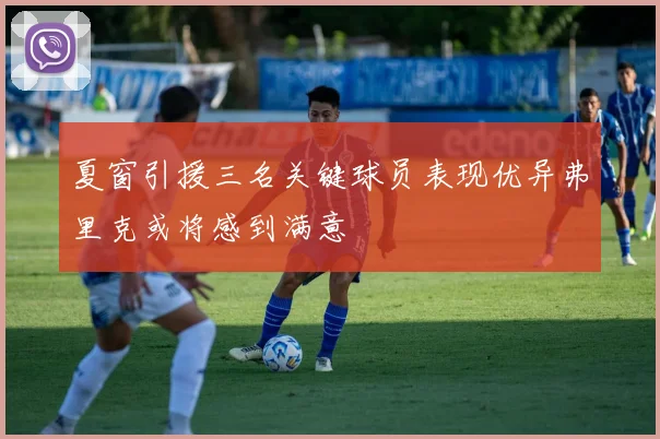 夏窗引援三名关键球员表现优异弗里克或将感到满意