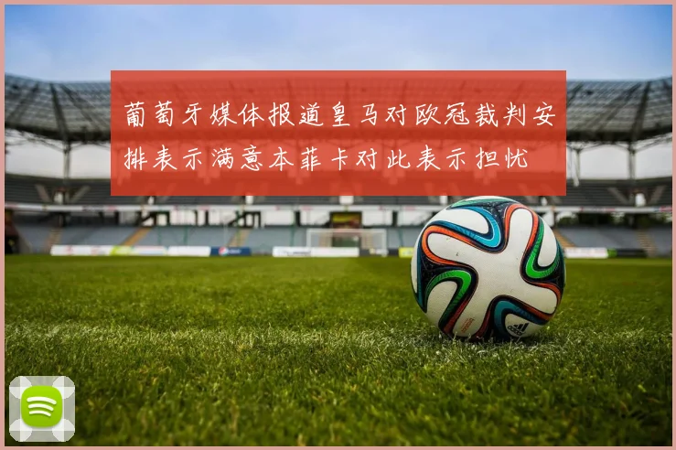 葡萄牙媒体报道皇马对欧冠裁判安排表示满意本菲卡对此表示担忧