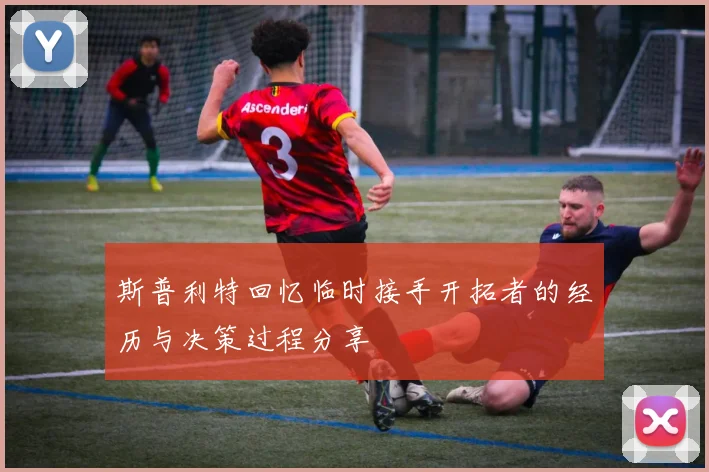 斯普利特回忆临时接手开拓者的经历与决策过程分享