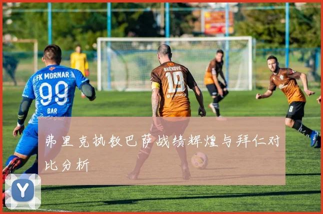 弗里克执教巴萨战绩辉煌与拜仁对比分析