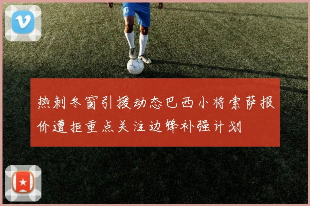 热刺冬窗引援动态巴西小将索萨报价遭拒重点关注边锋补强计划