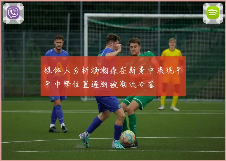 媒体人分析杨瀚森在新秀中表现平平中锋位置逐渐被潮流冷落