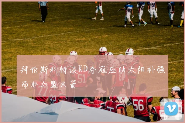 拜伦斯科特谈KD夺冠应助太阳补强而非加盟火箭