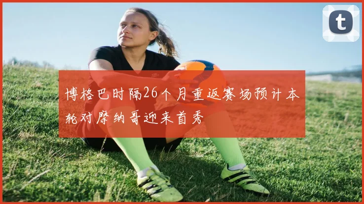 博格巴时隔26个月重返赛场预计本轮对摩纳哥迎来首秀