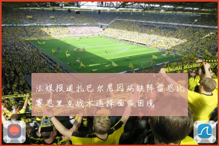 法媒报道扎巴尔尼因病缺阵雷恩比赛恩里克战术选择面临困境