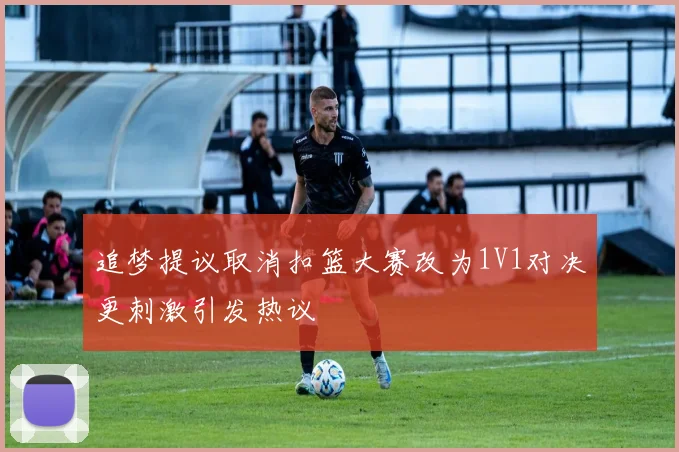 追梦提议取消扣篮大赛改为1V1对决更刺激引发热议