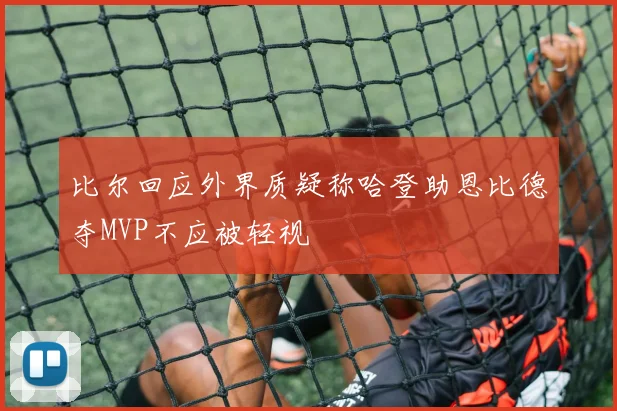 比尔回应外界质疑称哈登助恩比德夺MVP不应被轻视