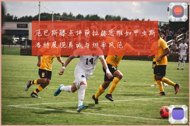 范巴斯滕点评萨拉赫思维如甲虫斯洛特展现真诚与坦率风范