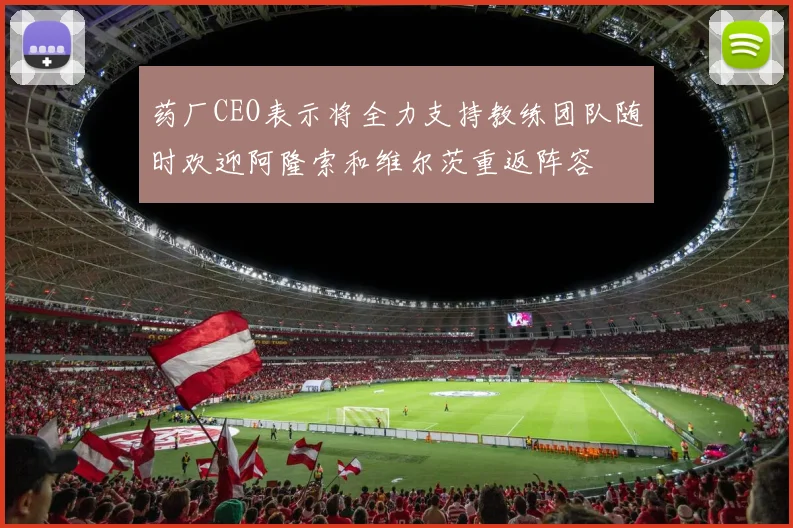 药厂CEO表示将全力支持教练团队随时欢迎阿隆索和维尔茨重返阵容