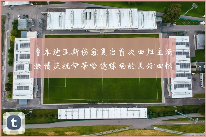 鲁本迪亚斯伤愈复出首次回归主场激情庆祝伊蒂哈德球场的美好回忆
