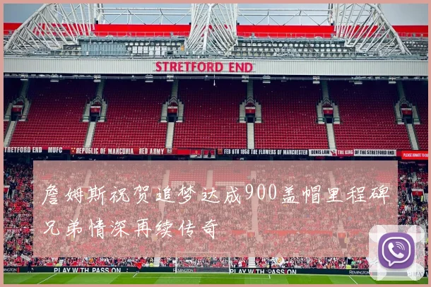 詹姆斯祝贺追梦达成900盖帽里程碑兄弟情深再续传奇