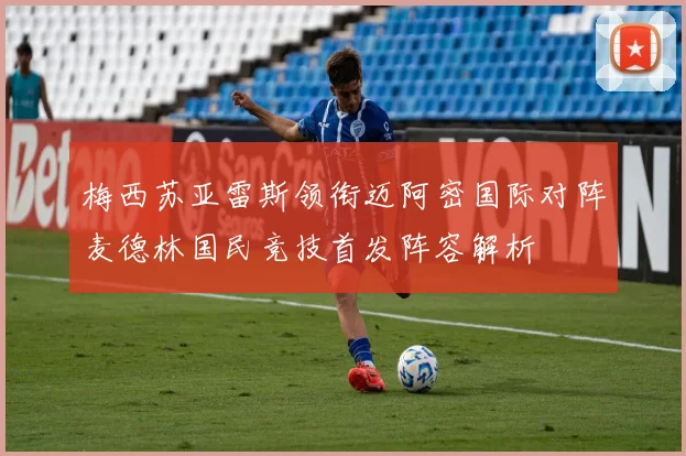 梅西苏亚雷斯领衔迈阿密国际对阵麦德林国民竞技首发阵容解析