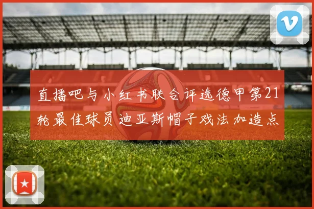 直播吧与小红书联合评选德甲第21轮最佳球员迪亚斯帽子戏法加造点独造五球