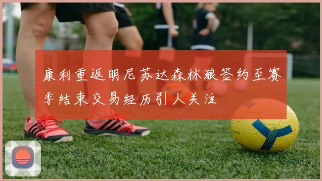 康利重返明尼苏达森林狼签约至赛季结束交易经历引人关注