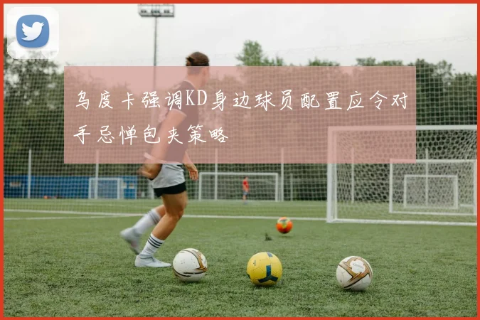 乌度卡强调KD身边球员配置应令对手忌惮包夹策略