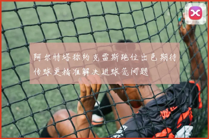 阿尔特塔称约克雷斯跑位出色期待传球更精准解决进球荒问题