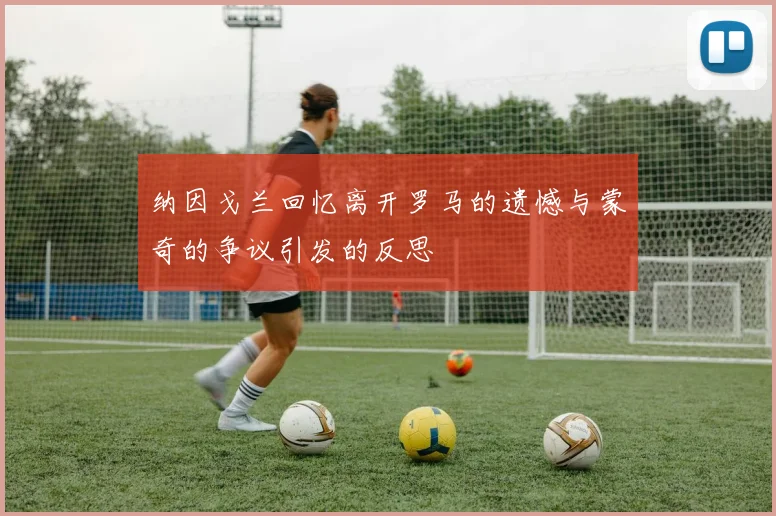 纳因戈兰回忆离开罗马的遗憾与蒙奇的争议引发的反思