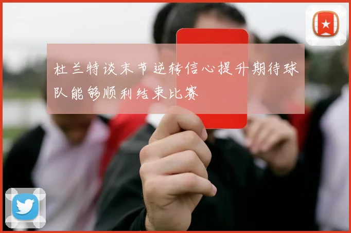 杜兰特谈末节逆转信心提升期待球队能够顺利结束比赛