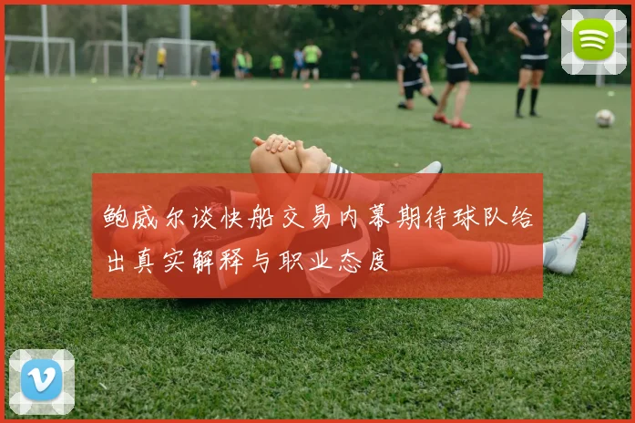 鲍威尔谈快船交易内幕期待球队给出真实解释与职业态度