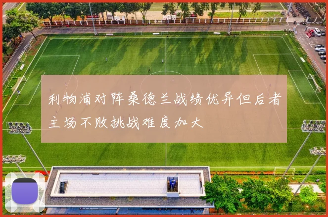 利物浦对阵桑德兰战绩优异但后者主场不败挑战难度加大