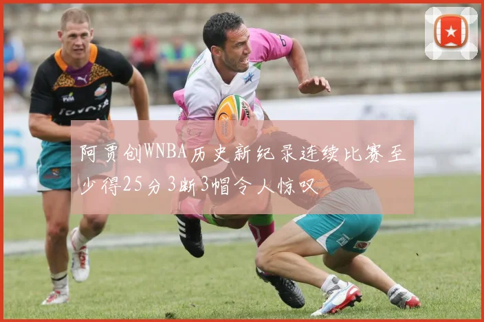 阿贾创WNBA历史新纪录连续比赛至少得25分3断3帽令人惊叹