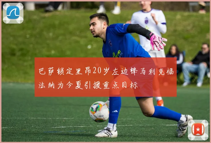 巴萨锁定里昂20岁左边锋马利克福法纳为今夏引援重点目标