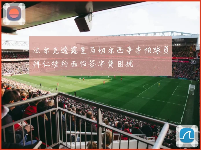 法尔克透露皇马切尔西争夺帕球员拜仁续约面临签字费困扰