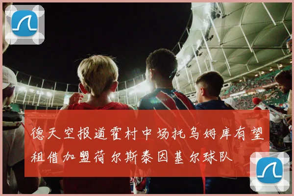 德天空报道霍村中场托乌姆库有望租借加盟荷尔斯泰因基尔球队