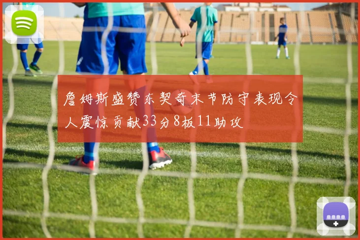 詹姆斯盛赞东契奇末节防守表现令人震惊贡献33分8板11助攻